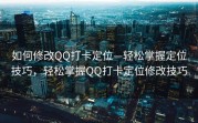 如何修改QQ打卡定位—轻松掌握定位技巧，轻松掌握QQ打卡定位修改技巧