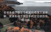 安卓系统下微信手机定位修改方法详解，安卓系统下微信手机定位修改攻略详解