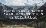 微信定位自定义教程，轻松实现位置自由设定，微信定位自定义教程，轻松实现位置自由设定功能