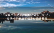 安卓手机高德地图修改定位的方法，高德地图安卓手机定位修改教程