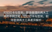 钉钉打卡与签到，职场管理的两大工具的不同之处，钉钉打卡与签到，职场管理两大工具差异解析