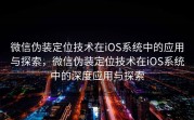 微信伪装定位技术在iOS系统中的应用与探索，微信伪装定位技术在iOS系统中的深度应用与探索