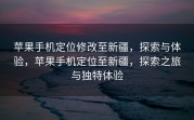 苹果手机定位修改至新疆，探索与体验，苹果手机定位至新疆，探索之旅与独特体验