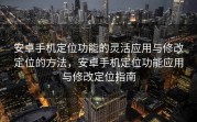 安卓手机定位功能的灵活应用与修改定位的方法，安卓手机定位功能应用与修改定位指南
