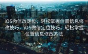 iOS微信改定位，轻松掌握位置信息修改技巧，iOS微信定位技巧，轻松掌握位置信息修改方法