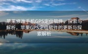 苹果修改手机GPS定位软件，探索与解析，苹果GPS定位软件的更新与探索解析