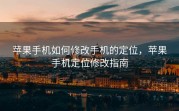 苹果手机如何修改手机的定位，苹果手机定位修改指南