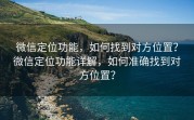微信定位功能,如何找到对方位置?微信定位功能详解,如何准确找到对方位置?