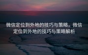 微信定位到外地的技巧与策略，微信定位到外地的技巧与策略解析