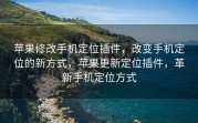 苹果修改手机定位插件，改变手机定位的新方式，苹果更新定位插件，革新手机定位方式