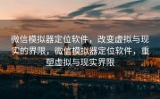 微信模拟器定位软件,改变虚拟与现实的界限,微信模拟器定位软件,重塑虚拟与现实界限