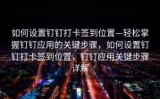 如何设置钉钉打卡签到位置—轻松掌握钉钉应用的关键步骤，如何设置钉钉打卡签到位置，钉钉应用关键步骤详解