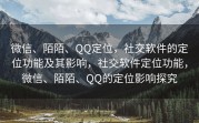 微信、陌陌、QQ定位，社交软件的定位功能及其影响，社交软件定位功能，微信、陌陌、QQ的定位影响探究