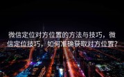微信定位对方位置的方法与技巧，微信定位技巧，如何准确获取对方位置？