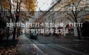 如何导出钉钉打卡签到记录，钉钉打卡签到记录的导出方法