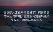 微信照片定位功能又没了?探索背后的原因与影响,微信照片定位功能消失探秘,原因与影响分析