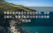 苹果手机共享定位与定位修改，探索与解析，苹果手机定位共享与修改解析指南