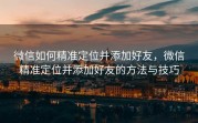 微信如何精准定位并添加好友,微信精准定位并添加好友的方法与技巧