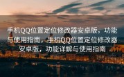 手机QQ位置定位修改器安卓版，功能与使用指南，手机QQ位置定位修改器安卓版，功能详解与使用指南