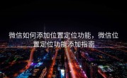 微信如何添加位置定位功能，微信位置定位功能添加指南