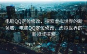 电脑QQ定位修改，探索虚拟世界的新领域，电脑QQ定位修改，虚拟世界的新领域探索