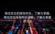 微信定位的保存时长，了解与掌握，微信定位保存时长详解，了解与掌握的方法