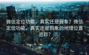 微信定位功能,真实还是假象?微信定位功能,真实还是假象的地理位置追踪?