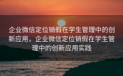 企业微信定位销假在学生管理中的创新应用，企业微信定位销假在学生管理中的创新应用实践