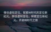 微信虚拟定位，探索W时代的定位新纪元，微信虚拟定位，探索定位新纪元，开启W时代之旅