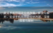 安卓手机陌陌定位修改器，探索与解析，安卓手机陌陌定位修改器，深度探索与解析