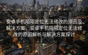 安卓手机陌陌定位无法修改的原因及解决方案，安卓手机陌陌定位无法修改的原因解析与解决方案探讨