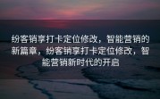 纷客销享打卡定位修改，智能营销的新篇章，纷客销享打卡定位修改，智能营销新时代的开启