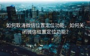 如何取消微信位置定位功能，如何关闭微信位置定位功能？