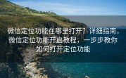微信定位功能在哪里打开？详细指南，微信定位功能开启教程，一步步教你如何打开定位功能