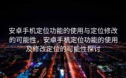 安卓手机定位功能的使用与定位修改的可能性，安卓手机定位功能的使用及修改定位的可能性探讨