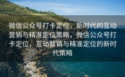 微信公众号打卡定位，新时代的互动营销与精准定位策略，微信公众号打卡定位，互动营销与精准定位的新时代策略