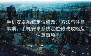 手机安卓系统定位修改，方法与注意事项，手机安卓系统定位修改攻略及注意事项