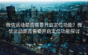 微信运动是否需要开启定位功能？微信运动是否需要开启定位功能探讨