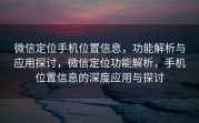 微信定位手机位置信息，功能解析与应用探讨，微信定位功能解析，手机位置信息的深度应用与探讨