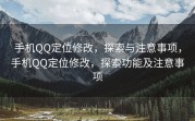 手机QQ定位修改，探索与注意事项，手机QQ定位修改，探索功能及注意事项