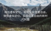 微信虚拟定位，轻松实现位置自由，微信虚拟定位，实现位置自由的新时代利器
