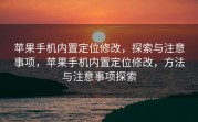 苹果手机内置定位修改，探索与注意事项，苹果手机内置定位修改，方法与注意事项探索