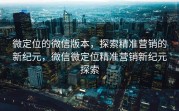 微定位的微信版本，探索精准营销的新纪元，微信微定位精准营销新纪元探索
