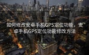 如何修改安卓手机GPS定位功能，安卓手机GPS定位功能修改方法