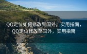 QQ定位如何修改到国外，实用指南，QQ定位修改至国外，实用指南