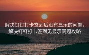 解决钉钉打卡签到后没有显示的问题，解决钉钉打卡签到无显示问题攻略