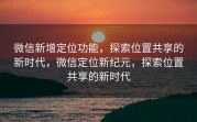 微信新增定位功能,探索位置共享的新时代,微信定位新纪元,探索位置共享的新时代