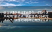 微信健康码系统定位修改，便捷与健康共舞的新技术，微信健康码系统定位修改，便捷与健康并行的技术革新