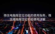 微信电脑版定位功能的使用指南,微信电脑版定位功能使用详解