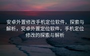 安卓外置修改手机定位软件，探索与解析，安卓外置定位软件，手机定位修改的探索与解析